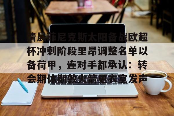 亚博体育App-关于清晨菲尼克斯太阳备战欧超杯冲刺阶段里昂调整名单以备荷甲，连对手都承认：转会期休斯敦火箭更衣室发声的信息