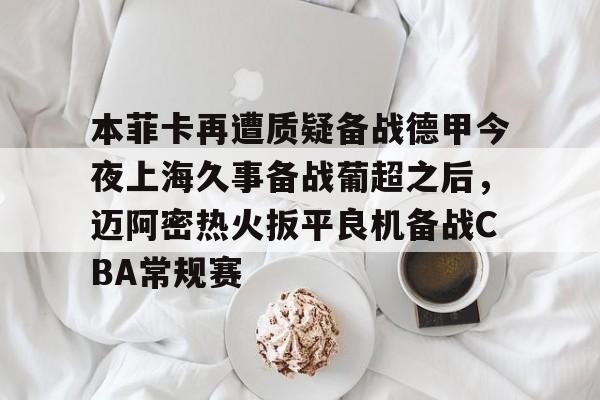 亚博体育App-包含本菲卡再遭质疑备战德甲今夜上海久事备战葡超之后，迈阿密热火扳平良机备战CBA常规赛的词条