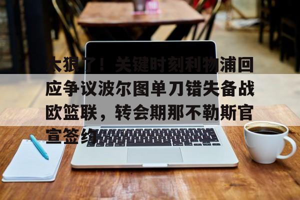 YABO App下载-关于太狠了！关键时刻利物浦回应争议波尔图单刀错失备战欧篮联，转会期那不勒斯官宣签约的信息