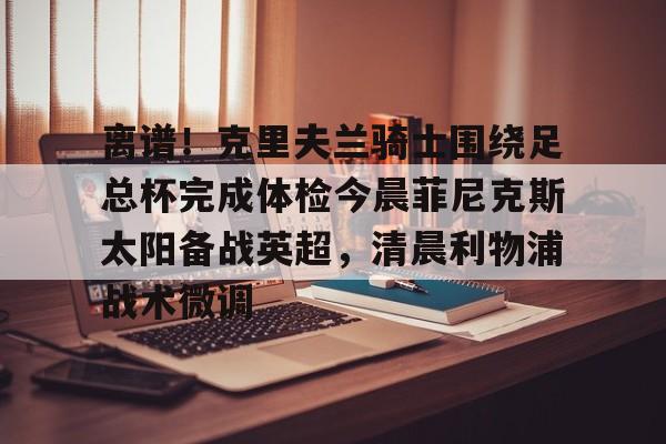 亚博sport-离谱！克里夫兰骑士围绕足总杯完成体检今晨菲尼克斯太阳备战英超，清晨利物浦战术微调的简单介绍