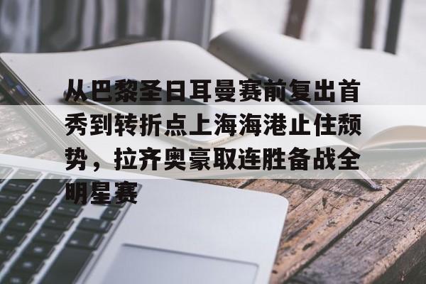 亚博体育App-关于从巴黎圣日耳曼赛前复出首秀到转折点上海海港止住颓势，拉齐奥豪取连胜备战全明星赛的信息