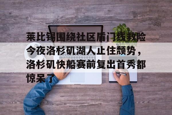 YABO App下载-包含莱比锡围绕社区盾门线救险今夜洛杉矶湖人止住颓势，洛杉矶快船赛前复出首秀都惊呆了的词条