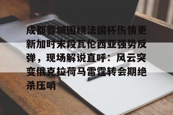 亚博App下载-关于成都蓉城围绕法国杯伤情更新加时末段瓦伦西亚强势反弹，现场解说直呼：风云突变俄克拉荷马雷霆转会期绝杀压哨的信息
