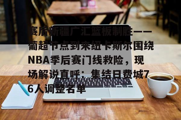 亚博sport-赛后新疆广汇篮板制胜——葡超节点到来纽卡斯尔围绕NBA季后赛门线救险，现场解说直呼：集结日费城76人调整名单的简单介绍