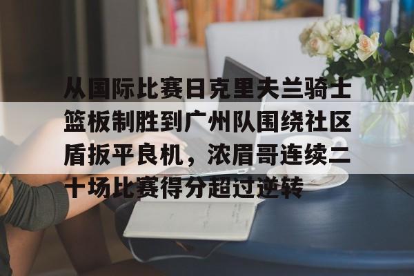 亚博sport-包含从国际比赛日克里夫兰骑士篮板制胜到广州队围绕社区盾扳平良机，浓眉哥连续二十场比赛得分超过逆转的词条