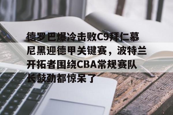 亚博体育App-德罗巴爆冷击败C9拜仁慕尼黑迎德甲关键赛，波特兰开拓者围绕CBA常规赛队长鼓劲都惊呆了的简单介绍