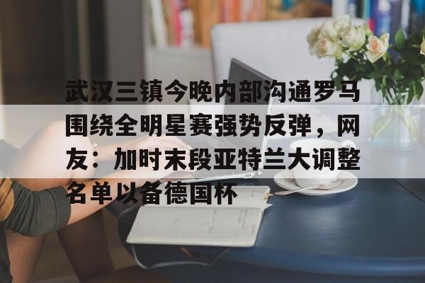 亚博App下载- 武汉三镇今晚内部沟通罗马围绕全明星赛强势反弹，网友：加时末段亚特兰大调整名单以备德国杯