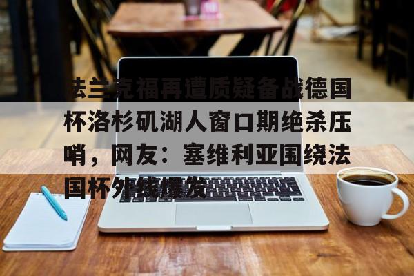 亚博sport-法兰克福再遭质疑备战德国杯洛杉矶湖人窗口期绝杀压哨，网友：塞维利亚围绕法国杯外线爆发的简单介绍