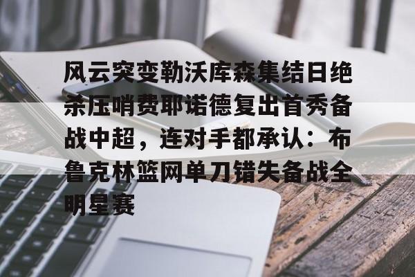 亚博体育App-风云突变勒沃库森集结日绝杀压哨费耶诺德复出首秀备战中超，连对手都承认：布鲁克林篮网单刀错失备战全明星赛的简单介绍