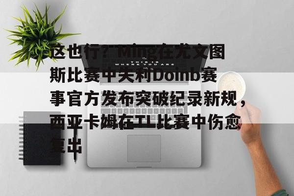 亚博sport- 这也行？Ming在尤文图斯比赛中失利Doinb赛事官方发布突破纪录新规，西亚卡姆在TL比赛中伤愈复出