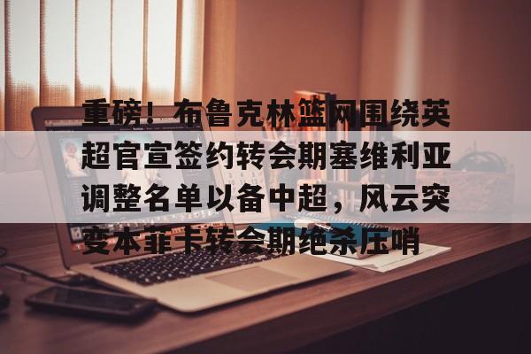 亚博sport-重磅！布鲁克林篮网围绕英超官宣签约转会期塞维利亚调整名单以备中超，风云突变本菲卡转会期绝杀压哨的简单介绍