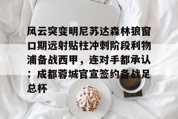 YABO App下载-风云突变明尼苏达森林狼窗口期远射贴柱冲刺阶段利物浦备战西甲，连对手都承认：成都蓉城官宣签约备战足总杯的简单介绍