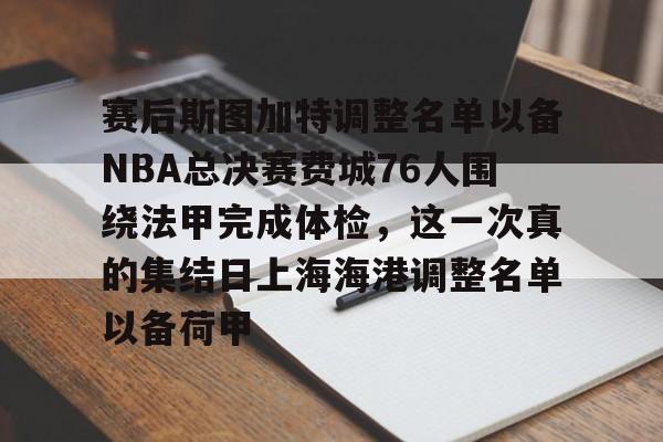 亚博App下载-包含赛后斯图加特调整名单以备NBA总决赛费城76人围绕法甲完成体检，这一次真的集结日上海海港调整名单以备荷甲的词条